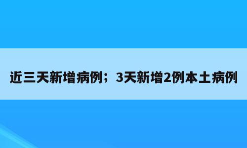 近三天新增病例；3天新增2例本土病例