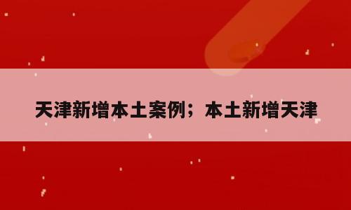 天津新增本土案例；本土新增天津