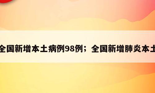 全国新增本土病例98例；全国新增肺炎本土
