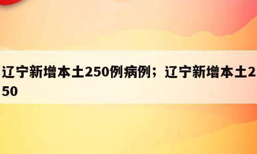 辽宁新增本土250例病例；辽宁新增本土250