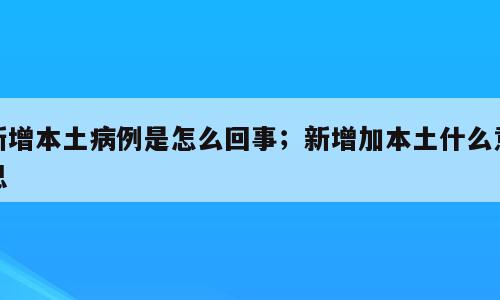 新增本土病例是怎么回事；新增加本土什么意思