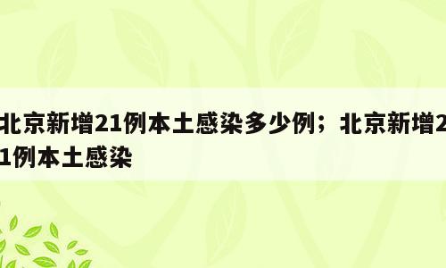 北京新增21例本土感染多少例；北京新增21例本土感染