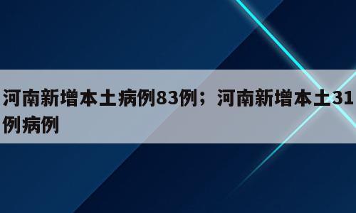 河南新增本土病例83例；河南新增本土31例病例