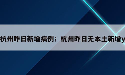杭州昨日新增病例；杭州昨日无本土新增y