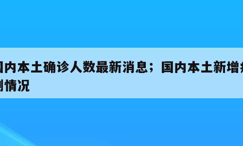 国内本土确诊人数最新消息；国内本土新增病例情况
