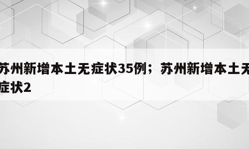 苏州新增本土无症状35例；苏州新增本土无症状2