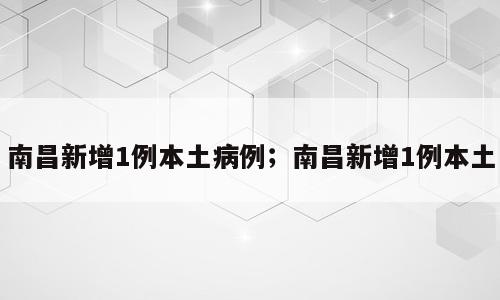 南昌新增1例本土病例；南昌新增1例本土