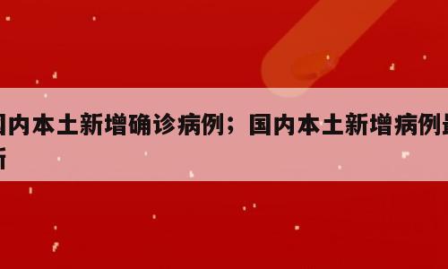 国内本土新增确诊病例；国内本土新增病例最新