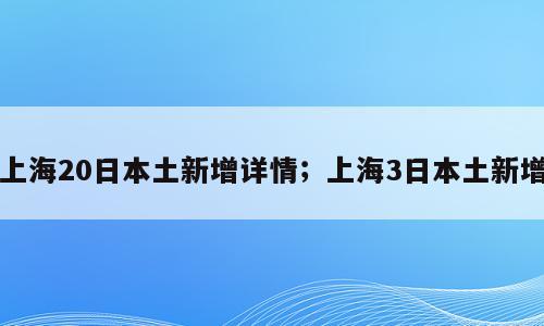 上海20日本土新增详情；上海3日本土新增