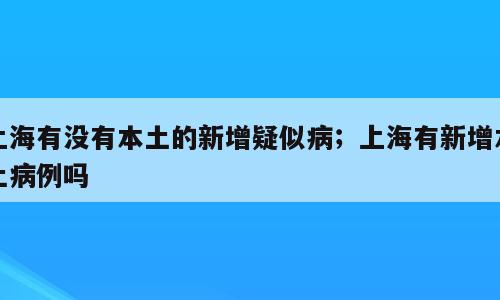 上海有没有本土的新增疑似病；上海有新增本土病例吗