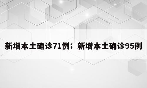 新增本土确诊71例；新增本土确诊95例