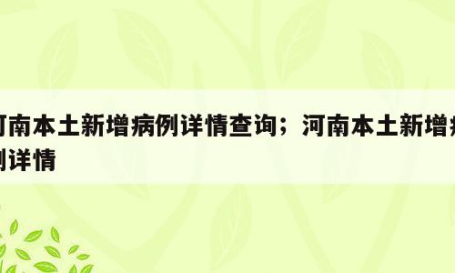 河南本土新增病例详情查询；河南本土新增病例详情