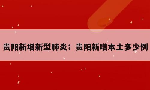贵阳新增新型肺炎；贵阳新增本土多少例
