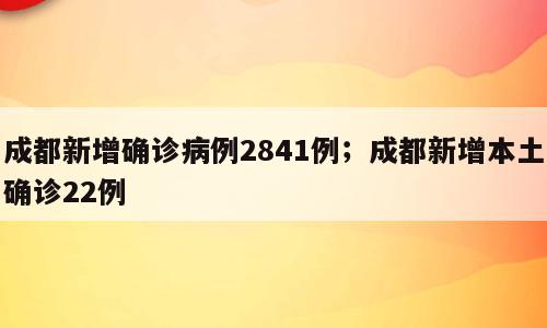 成都新增确诊病例2841例；成都新增本土确诊22例