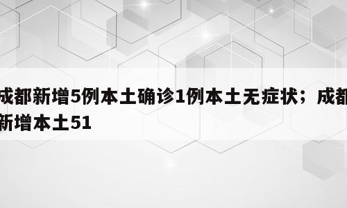 成都新增5例本土确诊1例本土无症状；成都新增本土51