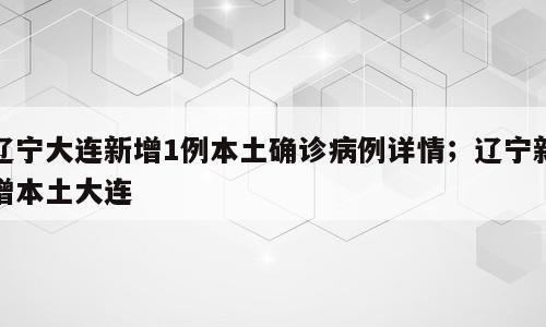 辽宁大连新增1例本土确诊病例详情；辽宁新增本土大连