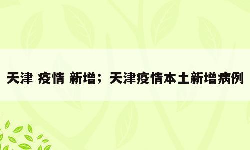 天津 疫情 新增；天津疫情本土新增病例
