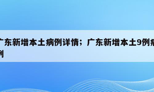 广东新增本土病例详情；广东新增本土9例病例