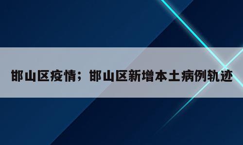 邯山区疫情；邯山区新增本土病例轨迹