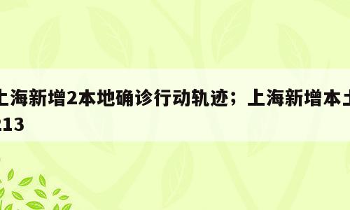 上海新增2本地确诊行动轨迹；上海新增本土213