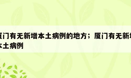 厦门有无新增本土病例的地方；厦门有无新增本土病例
