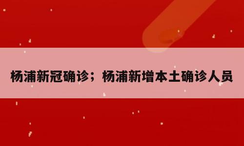 杨浦新冠确诊；杨浦新增本土确诊人员