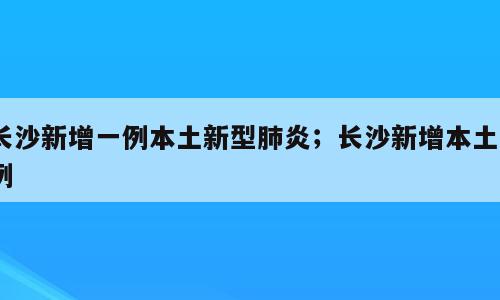 长沙新增一例本土新型肺炎；长沙新增本土1例