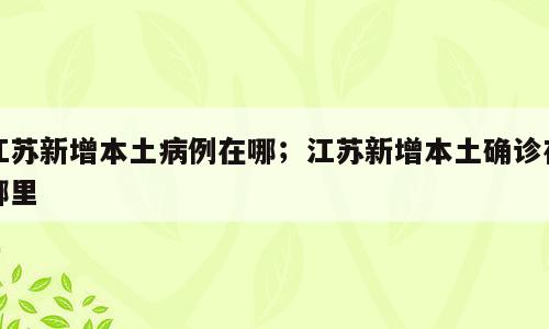 江苏新增本土病例在哪；江苏新增本土确诊在哪里