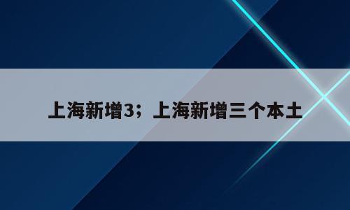 上海新增3；上海新增三个本土