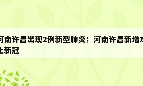 河南许昌出现2例新型肺炎；河南许昌新增本土新冠