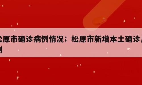 松原市确诊病例情况；松原市新增本土确诊几例