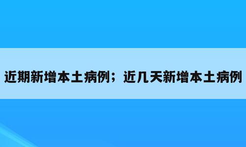 近期新增本土病例；近几天新增本土病例