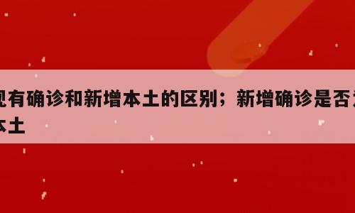 现有确诊和新增本土的区别；新增确诊是否为本土