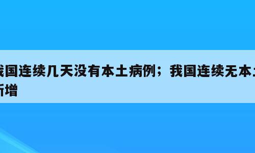 我国连续几天没有本土病例；我国连续无本土新增