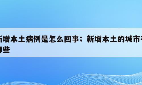 新增本土病例是怎么回事；新增本土的城市有哪些