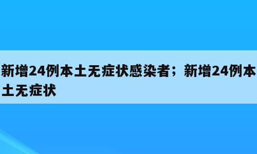 新增24例本土无症状感染者；新增24例本土无症状