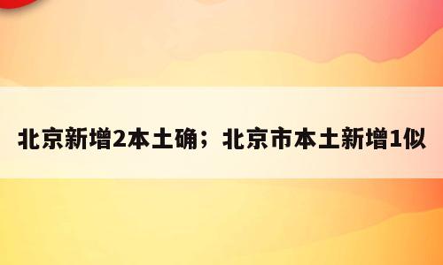北京新增2本土确；北京市本土新增1似