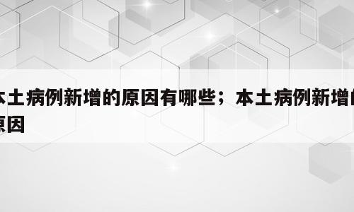 本土病例新增的原因有哪些；本土病例新增的原因