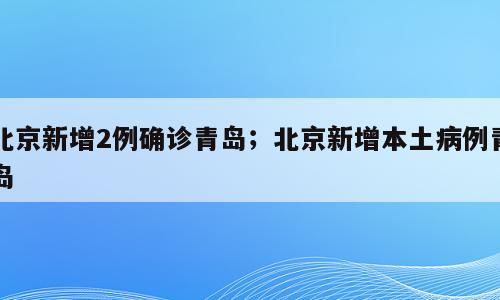北京新增2例确诊青岛；北京新增本土病例青岛