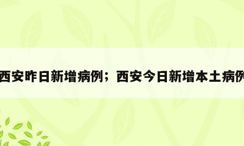 西安昨日新增病例；西安今日新增本土病例