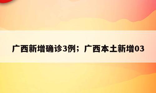 广西新增确诊3例；广西本土新增03