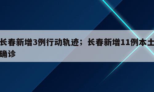 长春新增3例行动轨迹；长春新增11例本土确诊