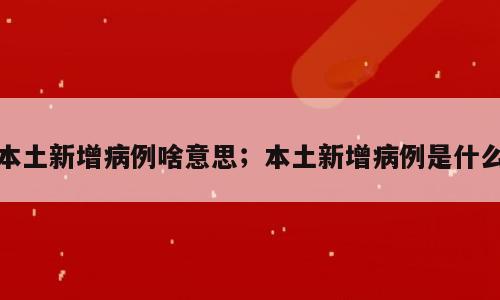 本土新增病例啥意思；本土新增病例是什么