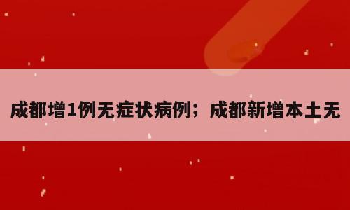 成都增1例无症状病例；成都新增本土无