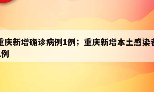 重庆新增确诊病例1例；重庆新增本土感染者2例