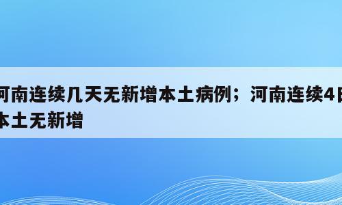 河南连续几天无新增本土病例；河南连续4日本土无新增