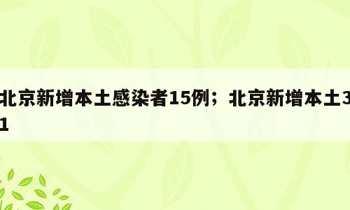 北京新增本土感染者15例；北京新增本土31