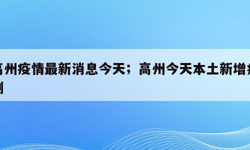 高州疫情最新消息今天；高州今天本土新增病例