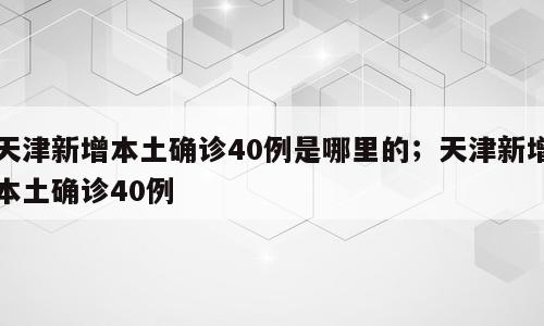 天津新增本土确诊40例是哪里的；天津新增本土确诊40例