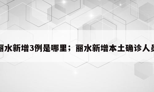 丽水新增3例是哪里；丽水新增本土确诊人员